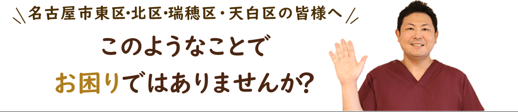 名古屋市東区・北区・瑞穂区・天白区の皆様へこのようなことでお困りではありませんか？